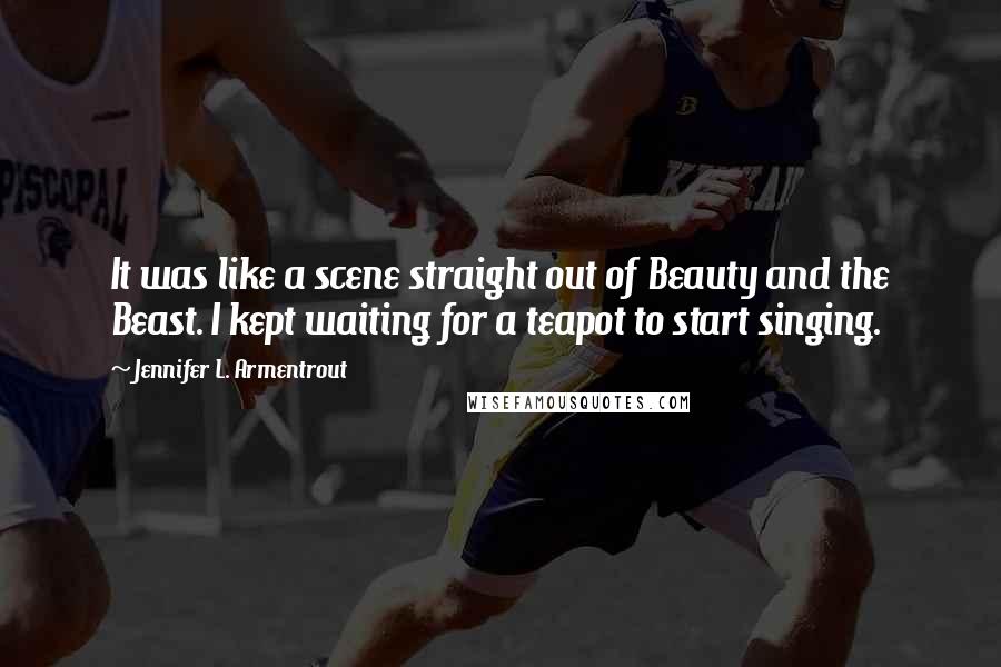 Jennifer L. Armentrout Quotes: It was like a scene straight out of Beauty and the Beast. I kept waiting for a teapot to start singing.