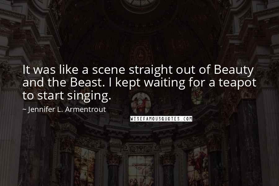 Jennifer L. Armentrout Quotes: It was like a scene straight out of Beauty and the Beast. I kept waiting for a teapot to start singing.