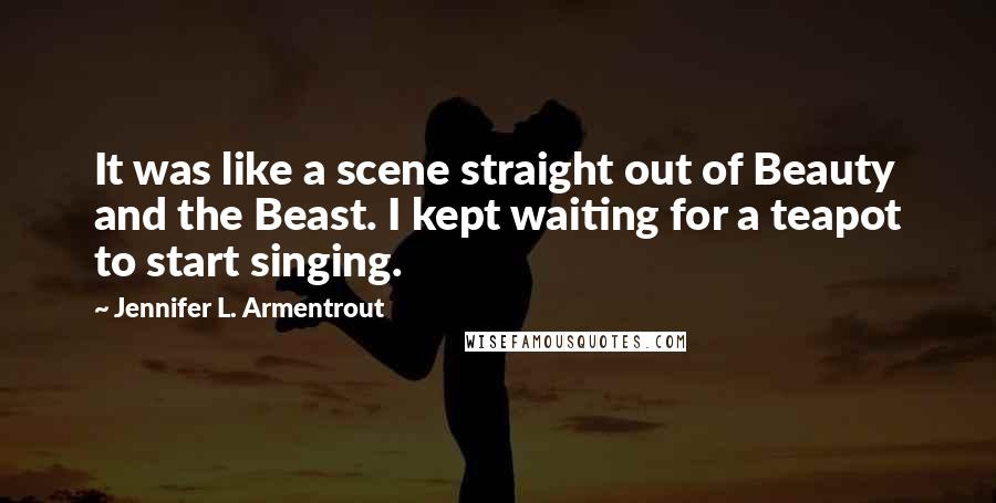 Jennifer L. Armentrout Quotes: It was like a scene straight out of Beauty and the Beast. I kept waiting for a teapot to start singing.