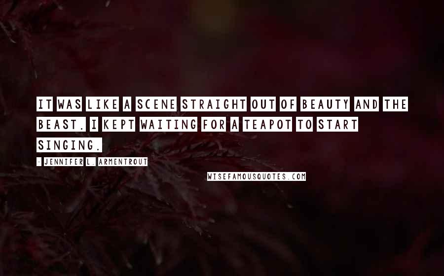 Jennifer L. Armentrout Quotes: It was like a scene straight out of Beauty and the Beast. I kept waiting for a teapot to start singing.