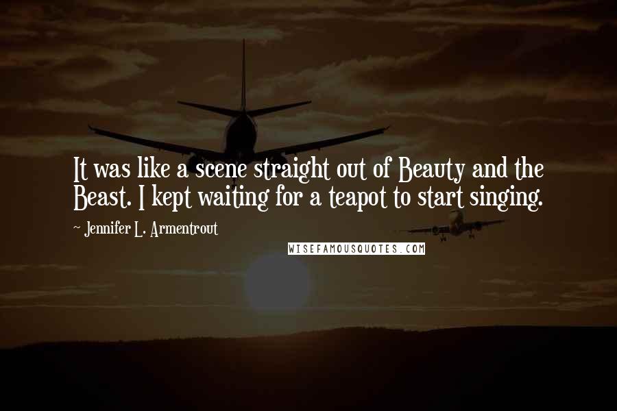 Jennifer L. Armentrout Quotes: It was like a scene straight out of Beauty and the Beast. I kept waiting for a teapot to start singing.