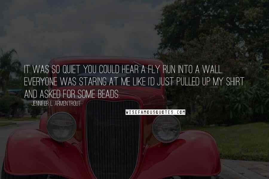 Jennifer L. Armentrout Quotes: It was so quiet you could hear a fly run into a wall. Everyone was staring at me like I'd just pulled up my shirt and asked for some beads.