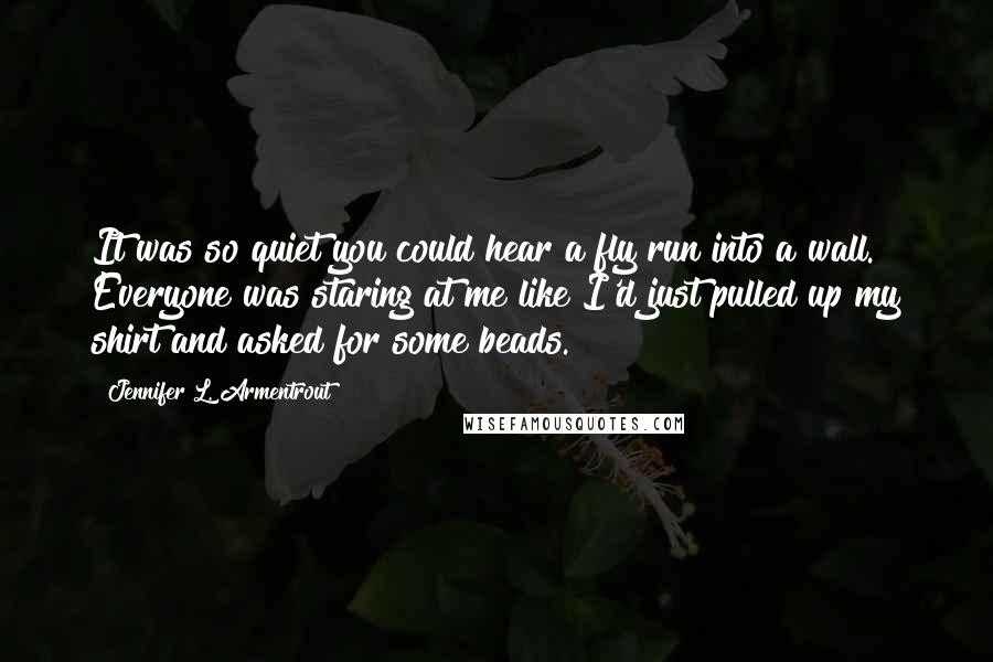 Jennifer L. Armentrout Quotes: It was so quiet you could hear a fly run into a wall. Everyone was staring at me like I'd just pulled up my shirt and asked for some beads.