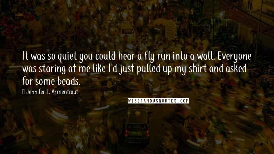 Jennifer L. Armentrout Quotes: It was so quiet you could hear a fly run into a wall. Everyone was staring at me like I'd just pulled up my shirt and asked for some beads.