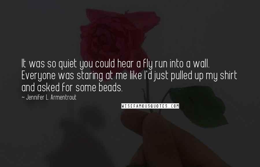 Jennifer L. Armentrout Quotes: It was so quiet you could hear a fly run into a wall. Everyone was staring at me like I'd just pulled up my shirt and asked for some beads.
