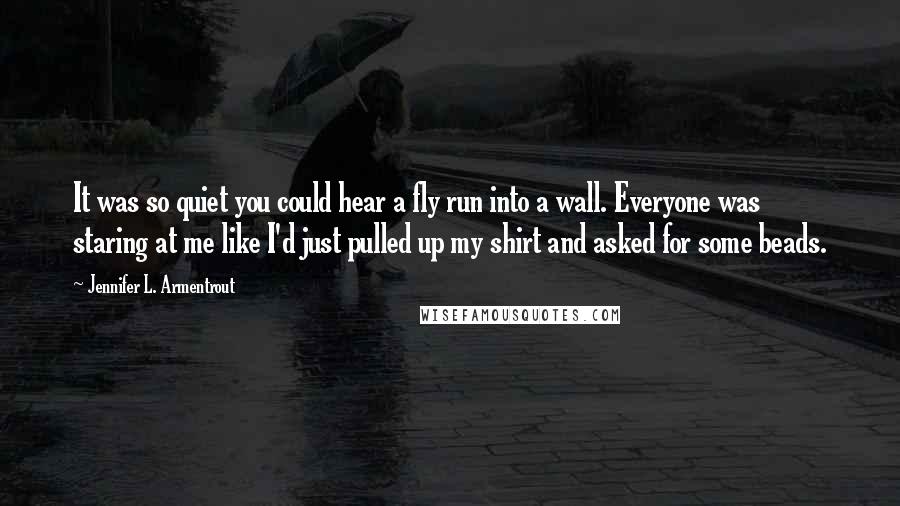 Jennifer L. Armentrout Quotes: It was so quiet you could hear a fly run into a wall. Everyone was staring at me like I'd just pulled up my shirt and asked for some beads.