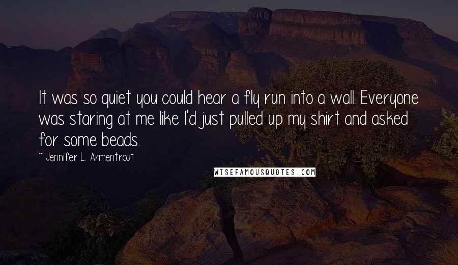 Jennifer L. Armentrout Quotes: It was so quiet you could hear a fly run into a wall. Everyone was staring at me like I'd just pulled up my shirt and asked for some beads.