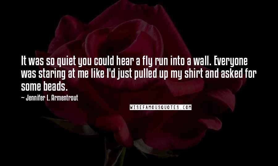 Jennifer L. Armentrout Quotes: It was so quiet you could hear a fly run into a wall. Everyone was staring at me like I'd just pulled up my shirt and asked for some beads.