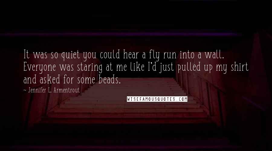 Jennifer L. Armentrout Quotes: It was so quiet you could hear a fly run into a wall. Everyone was staring at me like I'd just pulled up my shirt and asked for some beads.