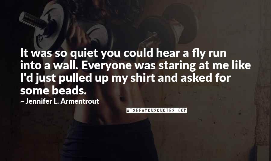 Jennifer L. Armentrout Quotes: It was so quiet you could hear a fly run into a wall. Everyone was staring at me like I'd just pulled up my shirt and asked for some beads.