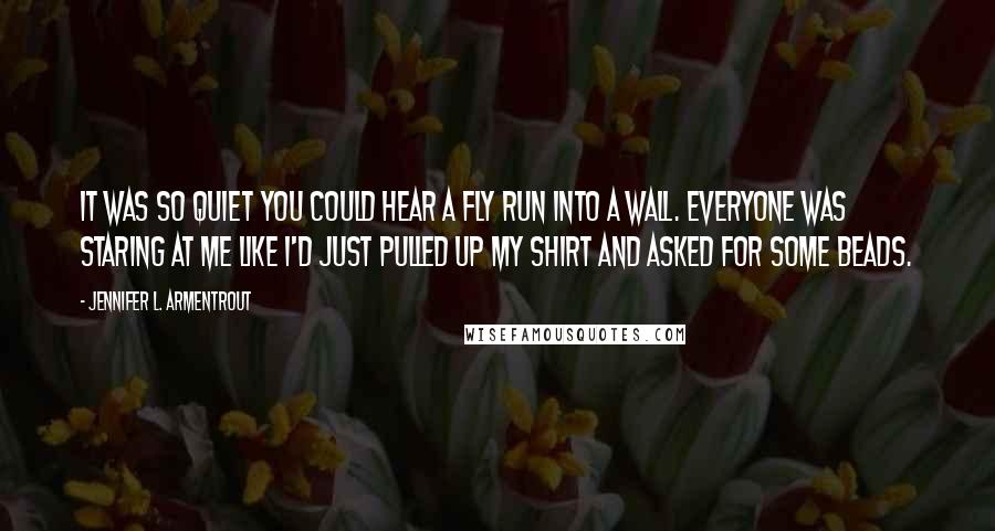 Jennifer L. Armentrout Quotes: It was so quiet you could hear a fly run into a wall. Everyone was staring at me like I'd just pulled up my shirt and asked for some beads.