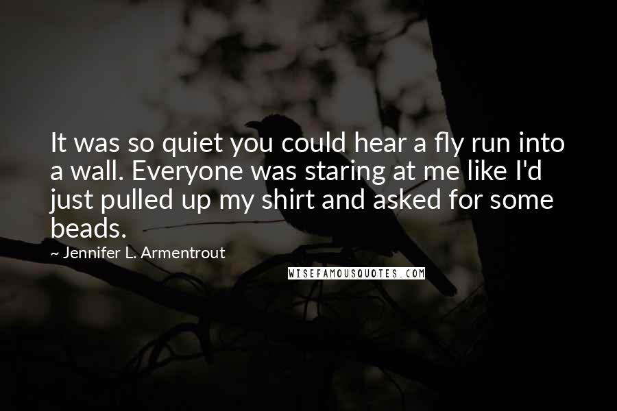 Jennifer L. Armentrout Quotes: It was so quiet you could hear a fly run into a wall. Everyone was staring at me like I'd just pulled up my shirt and asked for some beads.
