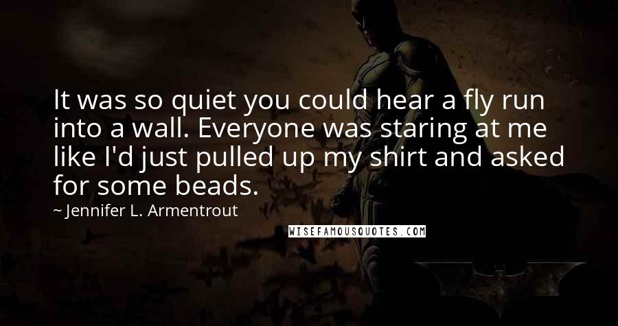 Jennifer L. Armentrout Quotes: It was so quiet you could hear a fly run into a wall. Everyone was staring at me like I'd just pulled up my shirt and asked for some beads.