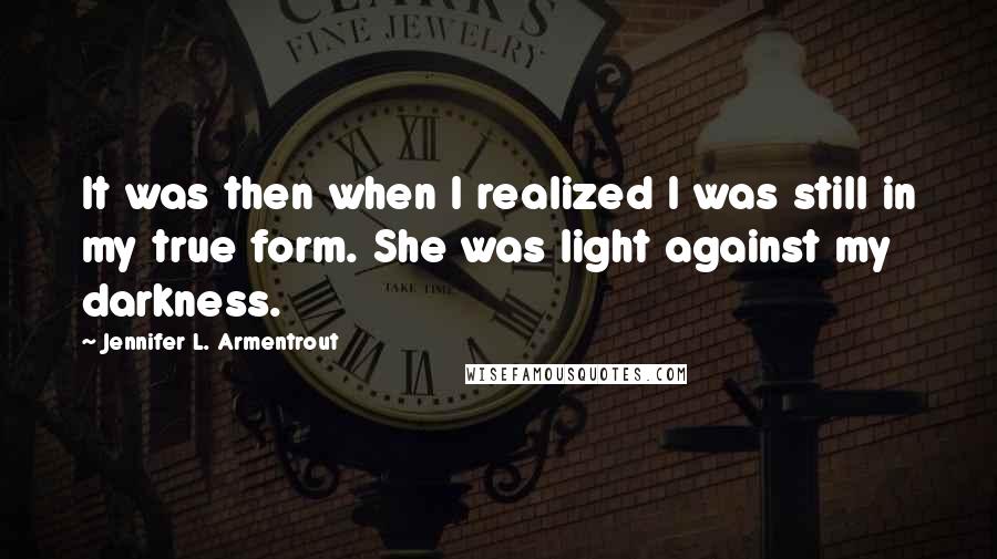 Jennifer L. Armentrout Quotes: It was then when I realized I was still in my true form. She was light against my darkness.