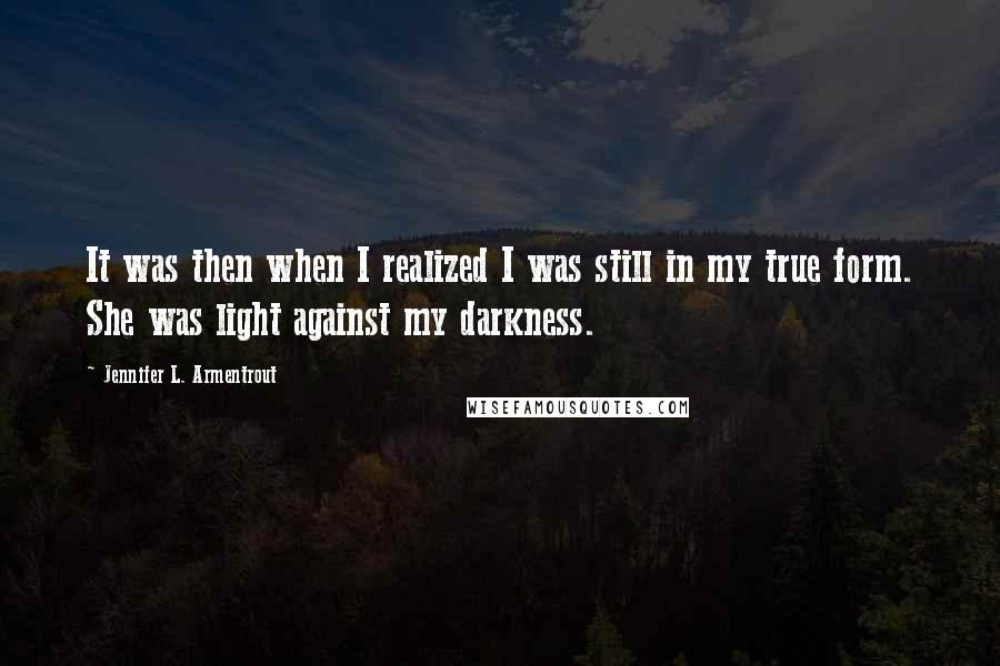 Jennifer L. Armentrout Quotes: It was then when I realized I was still in my true form. She was light against my darkness.