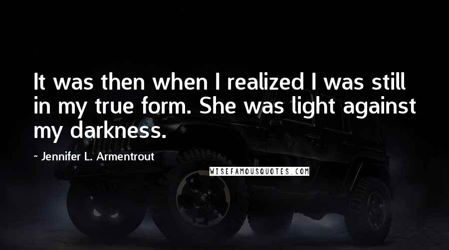 Jennifer L. Armentrout Quotes: It was then when I realized I was still in my true form. She was light against my darkness.