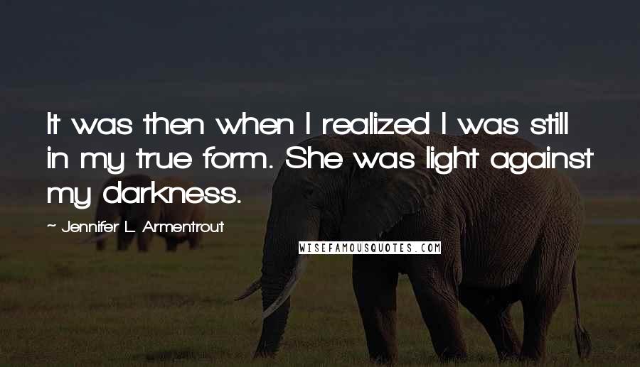 Jennifer L. Armentrout Quotes: It was then when I realized I was still in my true form. She was light against my darkness.