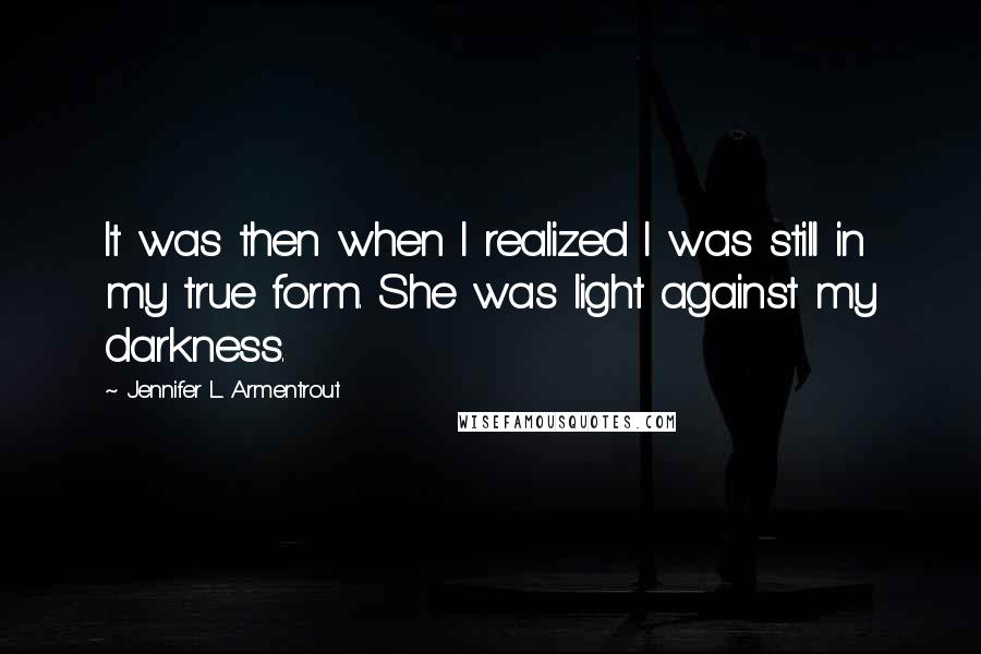 Jennifer L. Armentrout Quotes: It was then when I realized I was still in my true form. She was light against my darkness.