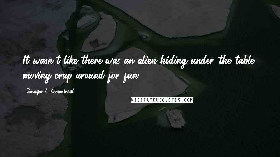 Jennifer L. Armentrout Quotes: It wasn't like there was an alien hiding under the table, moving crap around for fun.