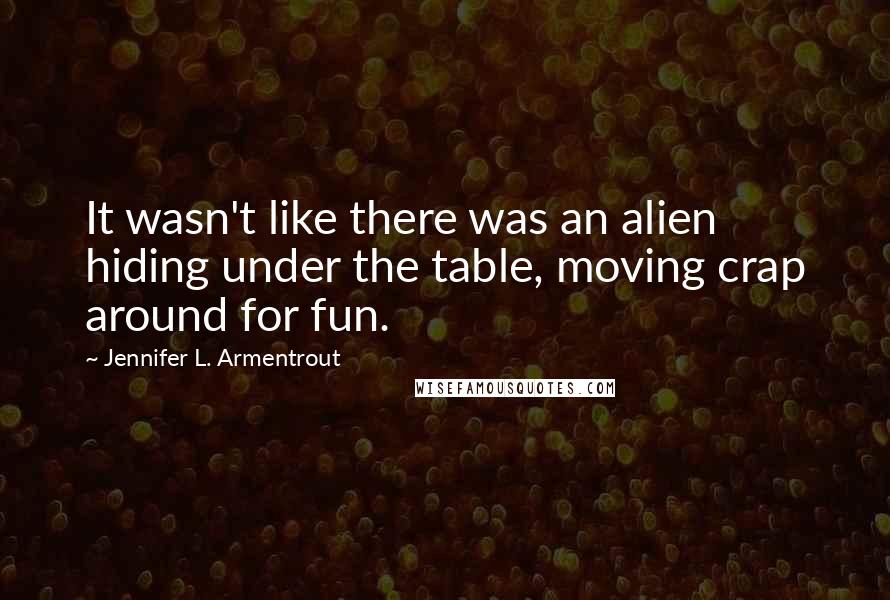 Jennifer L. Armentrout Quotes: It wasn't like there was an alien hiding under the table, moving crap around for fun.