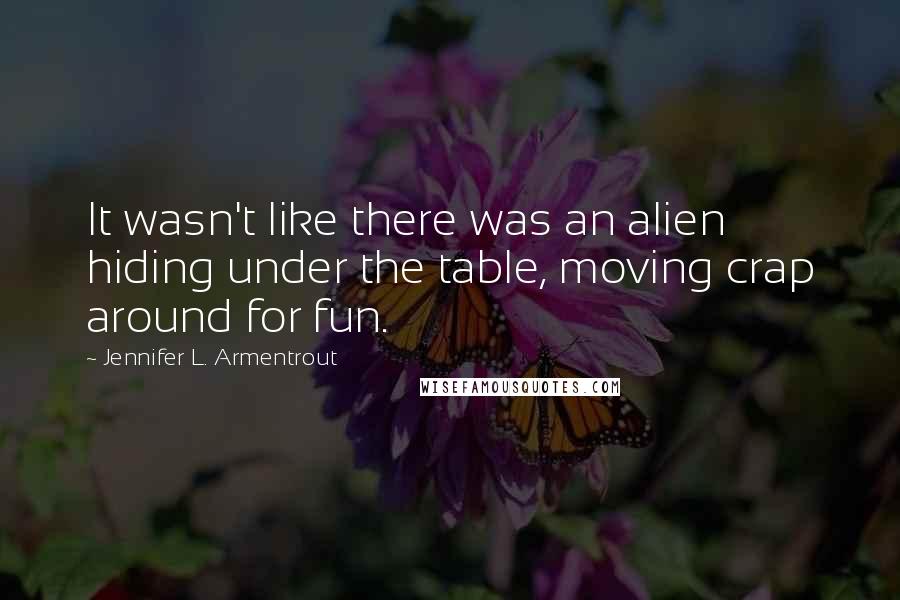 Jennifer L. Armentrout Quotes: It wasn't like there was an alien hiding under the table, moving crap around for fun.