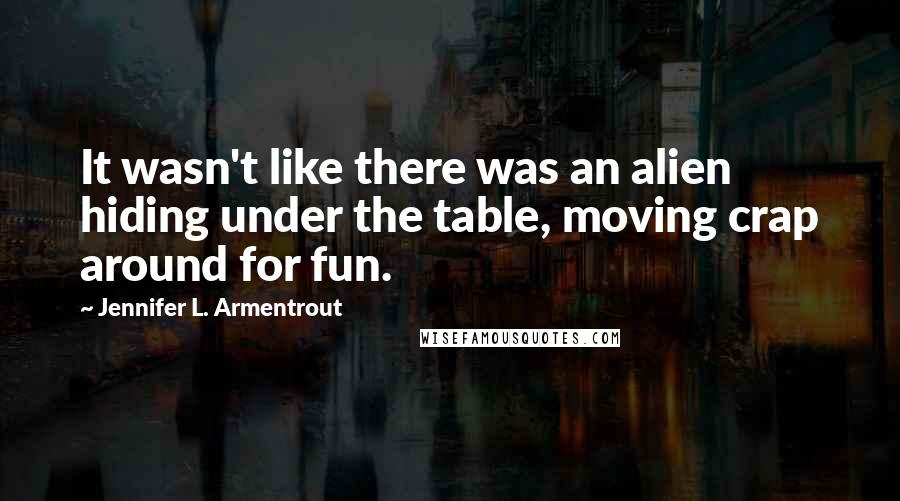 Jennifer L. Armentrout Quotes: It wasn't like there was an alien hiding under the table, moving crap around for fun.