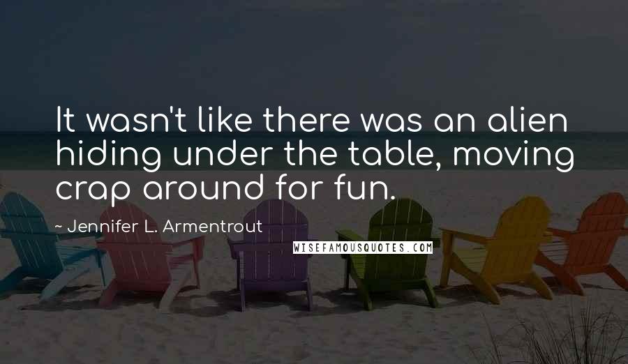 Jennifer L. Armentrout Quotes: It wasn't like there was an alien hiding under the table, moving crap around for fun.