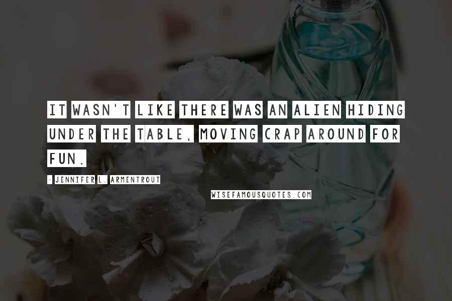 Jennifer L. Armentrout Quotes: It wasn't like there was an alien hiding under the table, moving crap around for fun.