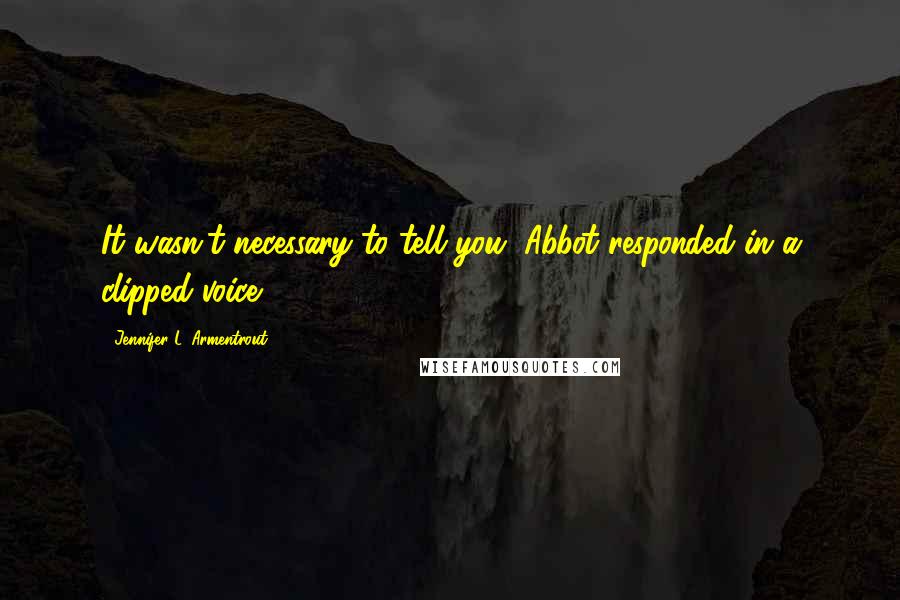 Jennifer L. Armentrout Quotes: It wasn't necessary to tell you, Abbot responded in a clipped voice.