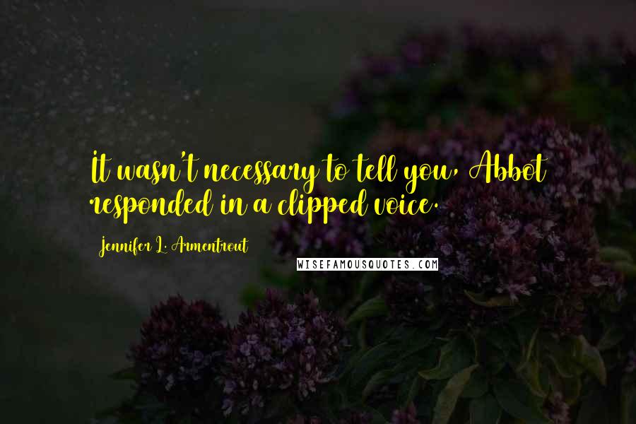 Jennifer L. Armentrout Quotes: It wasn't necessary to tell you, Abbot responded in a clipped voice.