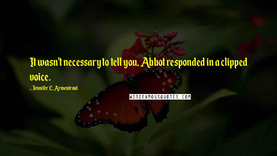 Jennifer L. Armentrout Quotes: It wasn't necessary to tell you, Abbot responded in a clipped voice.