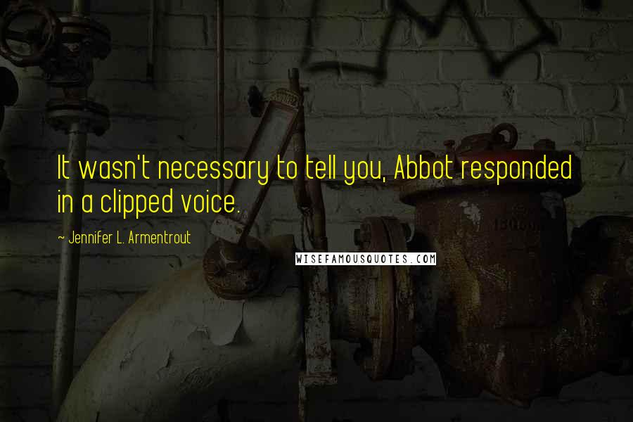 Jennifer L. Armentrout Quotes: It wasn't necessary to tell you, Abbot responded in a clipped voice.