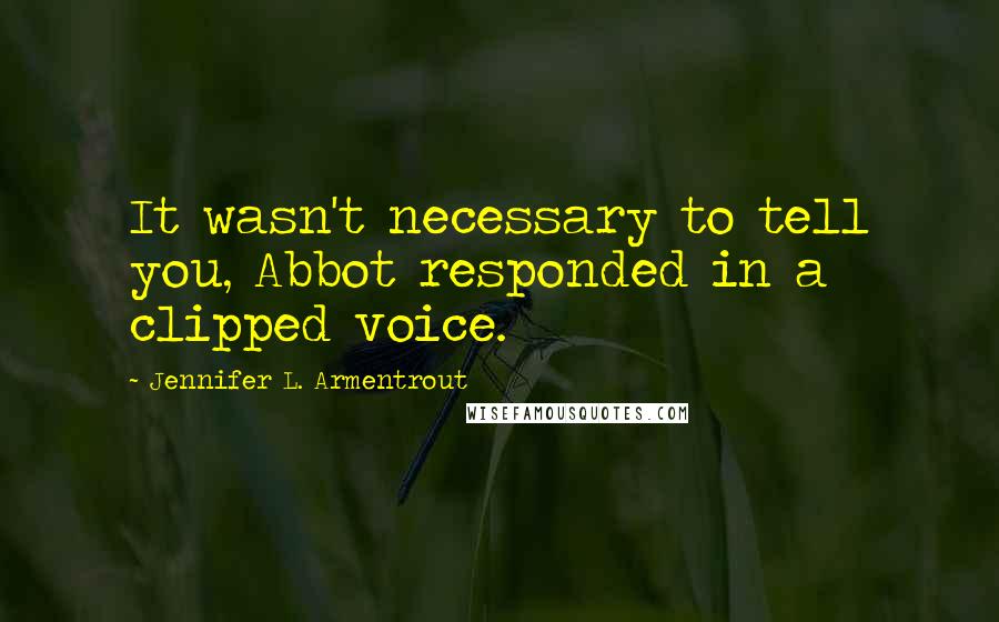 Jennifer L. Armentrout Quotes: It wasn't necessary to tell you, Abbot responded in a clipped voice.