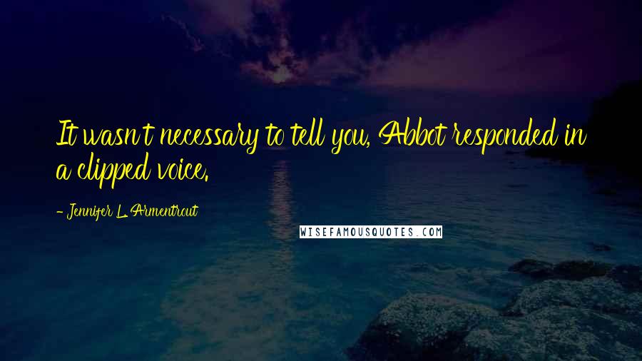 Jennifer L. Armentrout Quotes: It wasn't necessary to tell you, Abbot responded in a clipped voice.