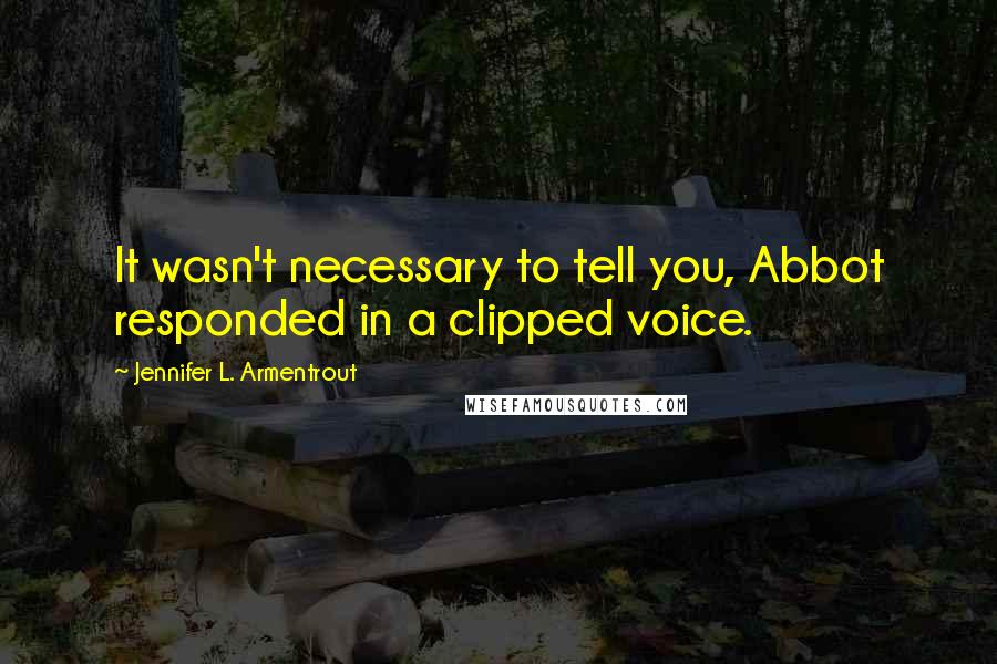 Jennifer L. Armentrout Quotes: It wasn't necessary to tell you, Abbot responded in a clipped voice.