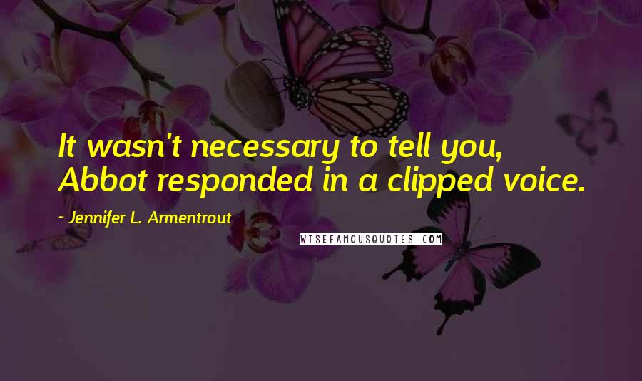 Jennifer L. Armentrout Quotes: It wasn't necessary to tell you, Abbot responded in a clipped voice.