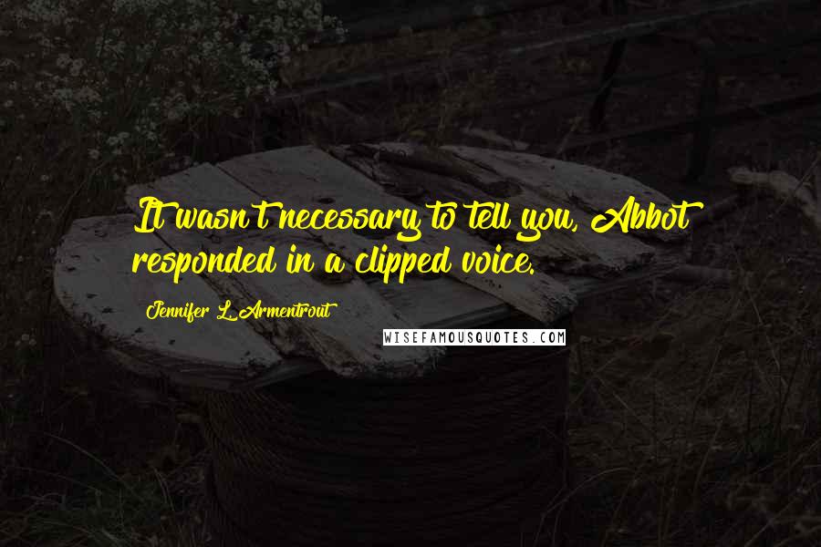 Jennifer L. Armentrout Quotes: It wasn't necessary to tell you, Abbot responded in a clipped voice.