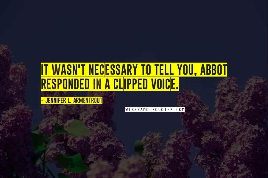 Jennifer L. Armentrout Quotes: It wasn't necessary to tell you, Abbot responded in a clipped voice.