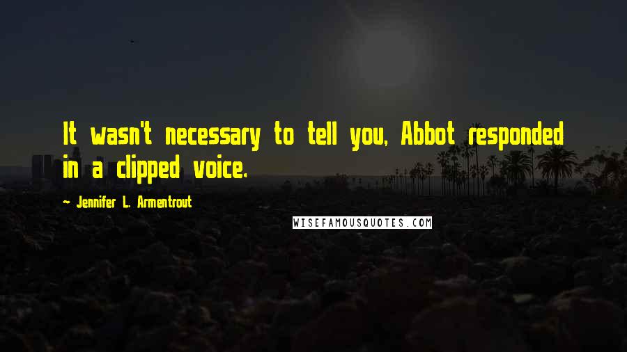 Jennifer L. Armentrout Quotes: It wasn't necessary to tell you, Abbot responded in a clipped voice.