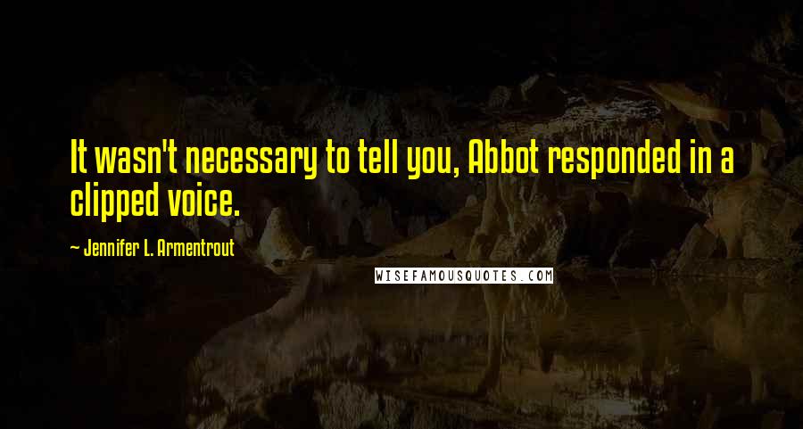 Jennifer L. Armentrout Quotes: It wasn't necessary to tell you, Abbot responded in a clipped voice.