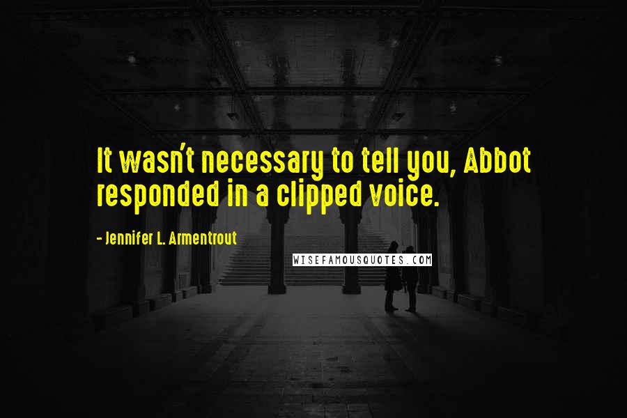 Jennifer L. Armentrout Quotes: It wasn't necessary to tell you, Abbot responded in a clipped voice.