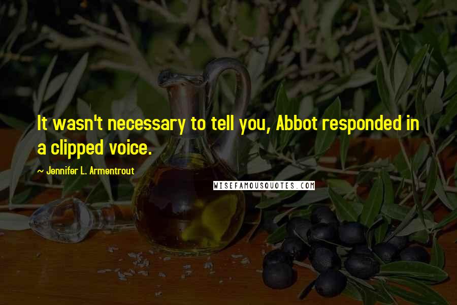 Jennifer L. Armentrout Quotes: It wasn't necessary to tell you, Abbot responded in a clipped voice.