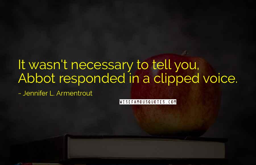 Jennifer L. Armentrout Quotes: It wasn't necessary to tell you, Abbot responded in a clipped voice.