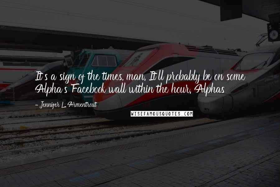 Jennifer L. Armentrout Quotes: It's a sign of the times, man. It'll probably be on some Alpha's Facebook wall within the hour. Alphas