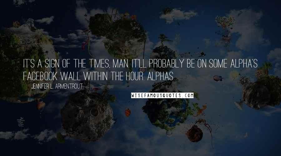 Jennifer L. Armentrout Quotes: It's a sign of the times, man. It'll probably be on some Alpha's Facebook wall within the hour. Alphas