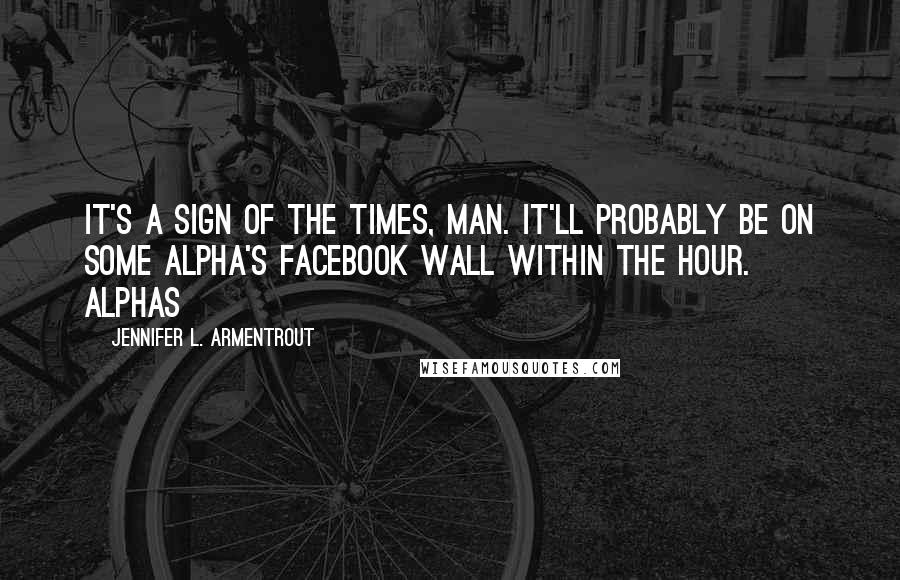 Jennifer L. Armentrout Quotes: It's a sign of the times, man. It'll probably be on some Alpha's Facebook wall within the hour. Alphas