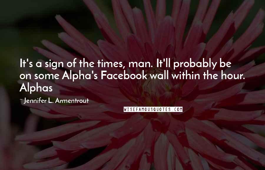 Jennifer L. Armentrout Quotes: It's a sign of the times, man. It'll probably be on some Alpha's Facebook wall within the hour. Alphas