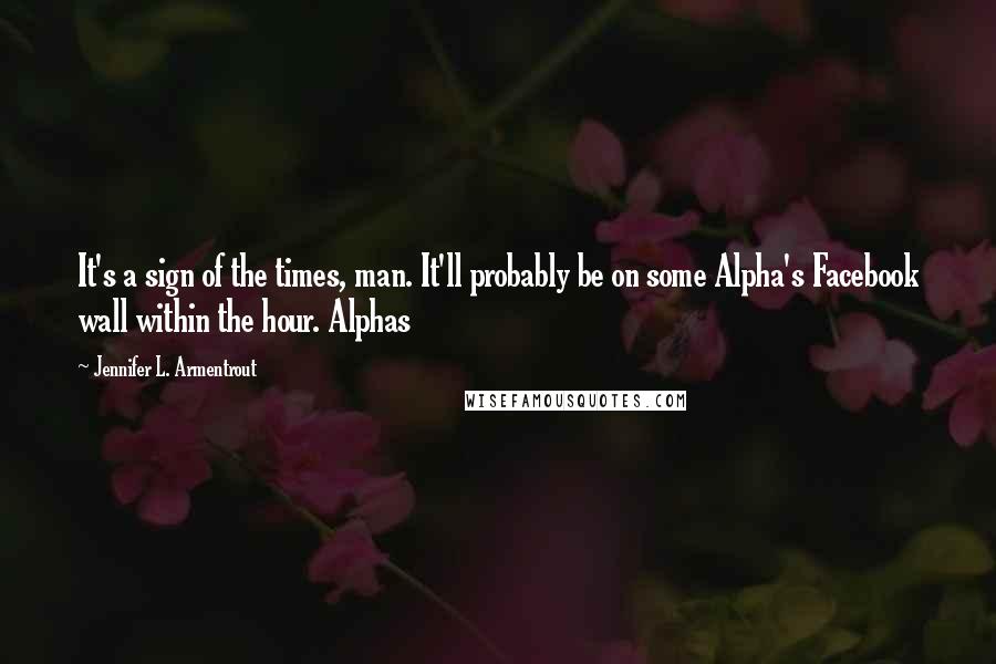 Jennifer L. Armentrout Quotes: It's a sign of the times, man. It'll probably be on some Alpha's Facebook wall within the hour. Alphas