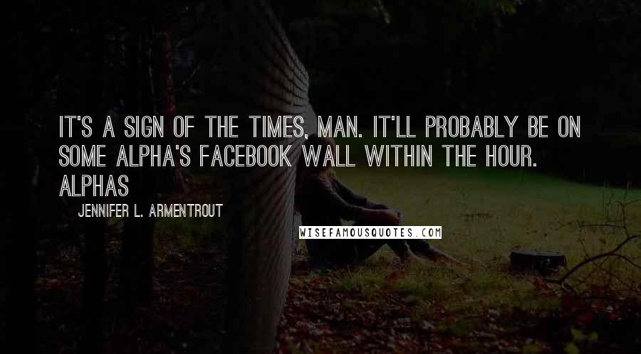 Jennifer L. Armentrout Quotes: It's a sign of the times, man. It'll probably be on some Alpha's Facebook wall within the hour. Alphas