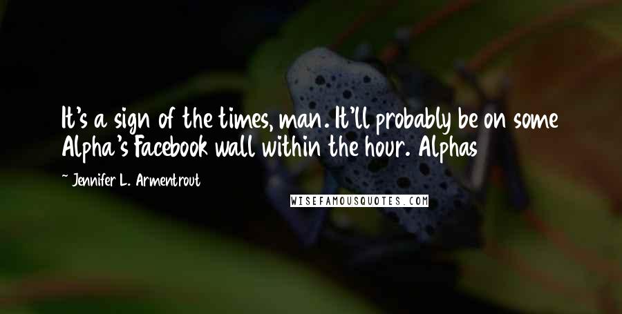 Jennifer L. Armentrout Quotes: It's a sign of the times, man. It'll probably be on some Alpha's Facebook wall within the hour. Alphas